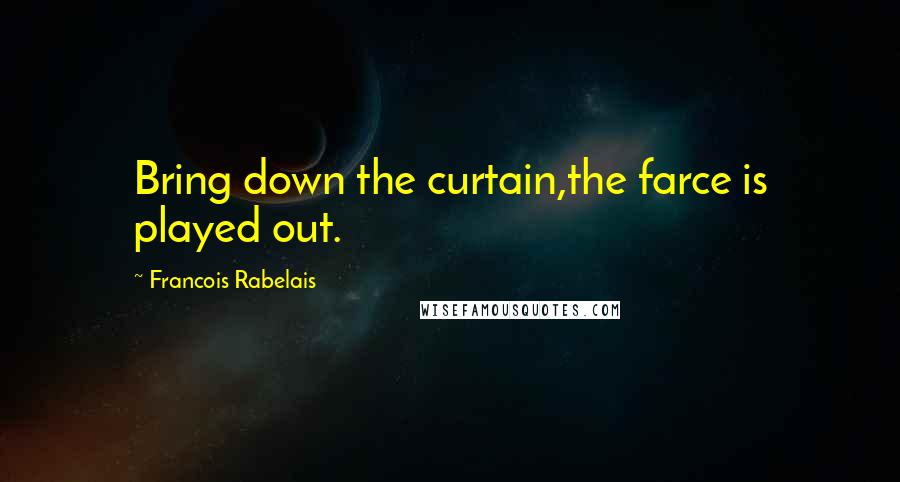 Francois Rabelais Quotes: Bring down the curtain,the farce is played out.