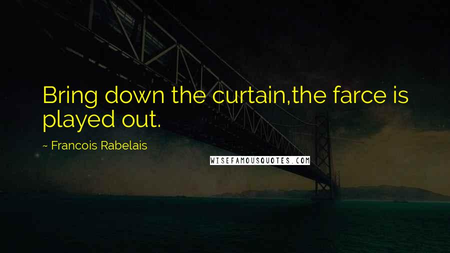 Francois Rabelais Quotes: Bring down the curtain,the farce is played out.