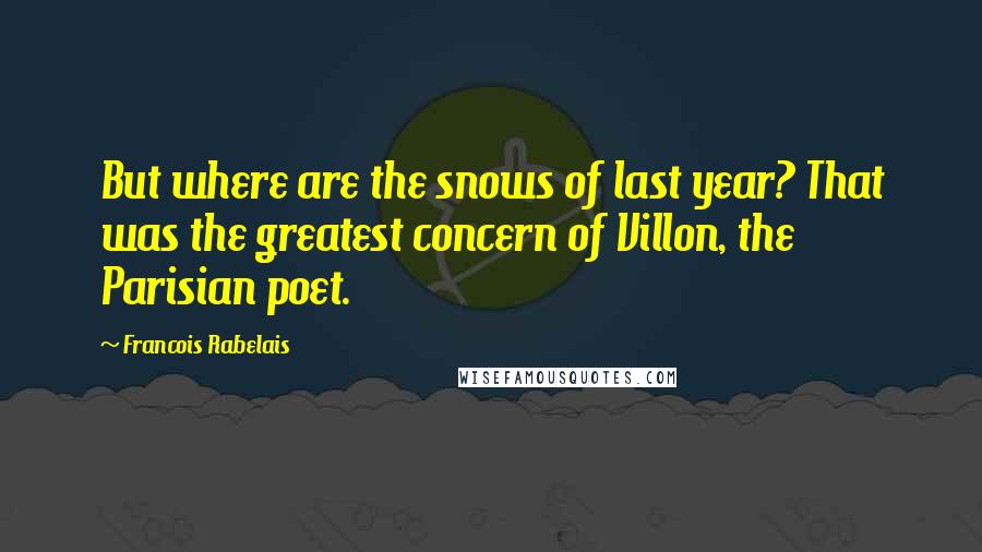 Francois Rabelais Quotes: But where are the snows of last year? That was the greatest concern of Villon, the Parisian poet.
