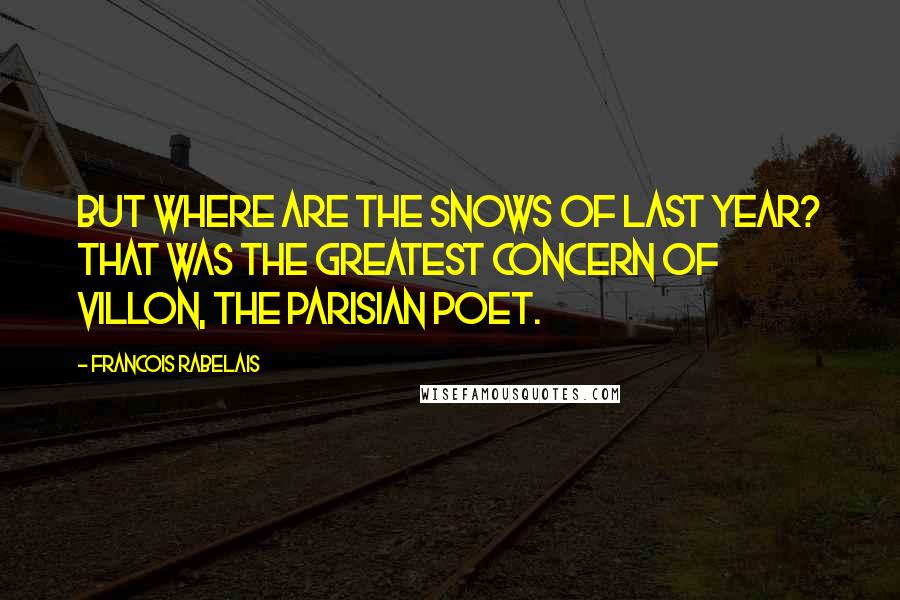 Francois Rabelais Quotes: But where are the snows of last year? That was the greatest concern of Villon, the Parisian poet.