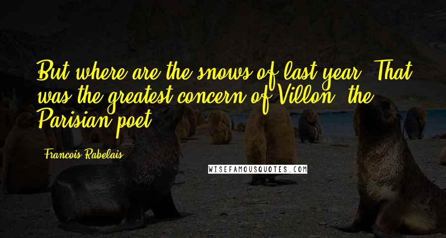 Francois Rabelais Quotes: But where are the snows of last year? That was the greatest concern of Villon, the Parisian poet.