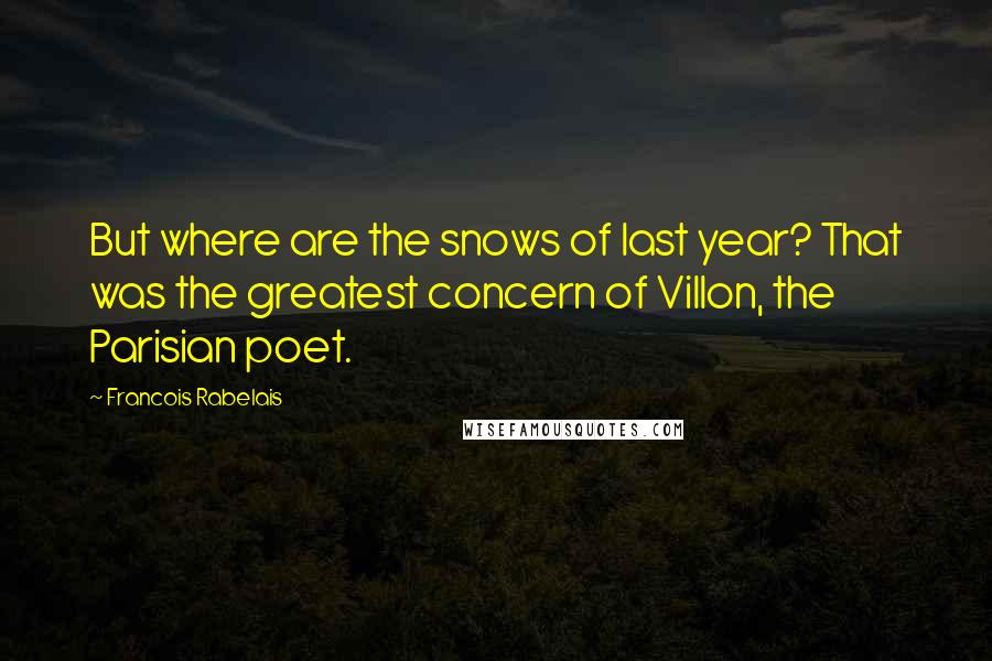 Francois Rabelais Quotes: But where are the snows of last year? That was the greatest concern of Villon, the Parisian poet.