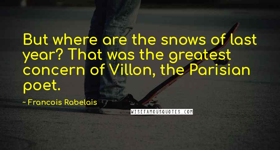 Francois Rabelais Quotes: But where are the snows of last year? That was the greatest concern of Villon, the Parisian poet.