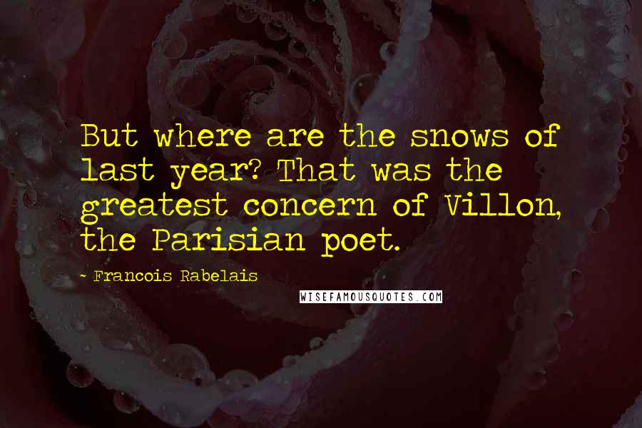 Francois Rabelais Quotes: But where are the snows of last year? That was the greatest concern of Villon, the Parisian poet.