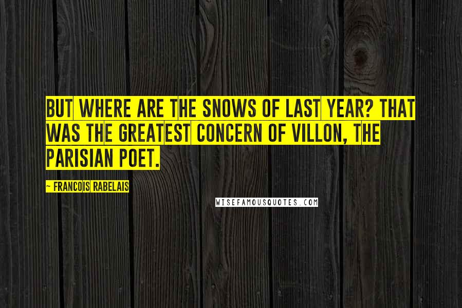 Francois Rabelais Quotes: But where are the snows of last year? That was the greatest concern of Villon, the Parisian poet.