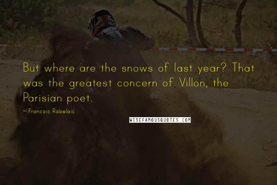 Francois Rabelais Quotes: But where are the snows of last year? That was the greatest concern of Villon, the Parisian poet.