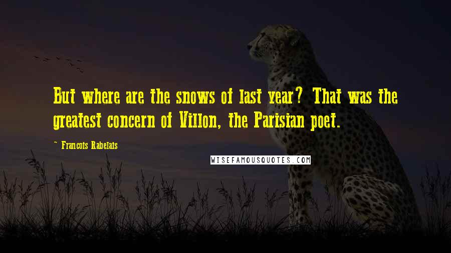 Francois Rabelais Quotes: But where are the snows of last year? That was the greatest concern of Villon, the Parisian poet.