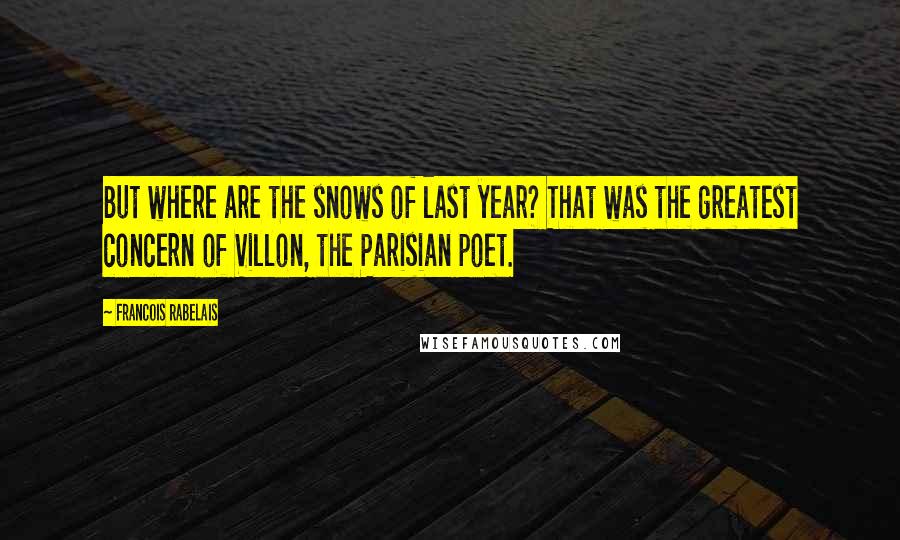 Francois Rabelais Quotes: But where are the snows of last year? That was the greatest concern of Villon, the Parisian poet.