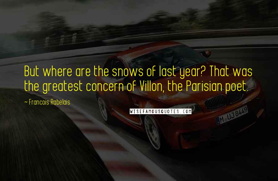 Francois Rabelais Quotes: But where are the snows of last year? That was the greatest concern of Villon, the Parisian poet.