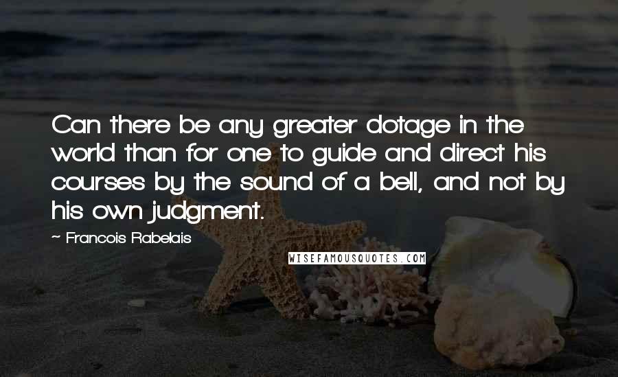 Francois Rabelais Quotes: Can there be any greater dotage in the world than for one to guide and direct his courses by the sound of a bell, and not by his own judgment.