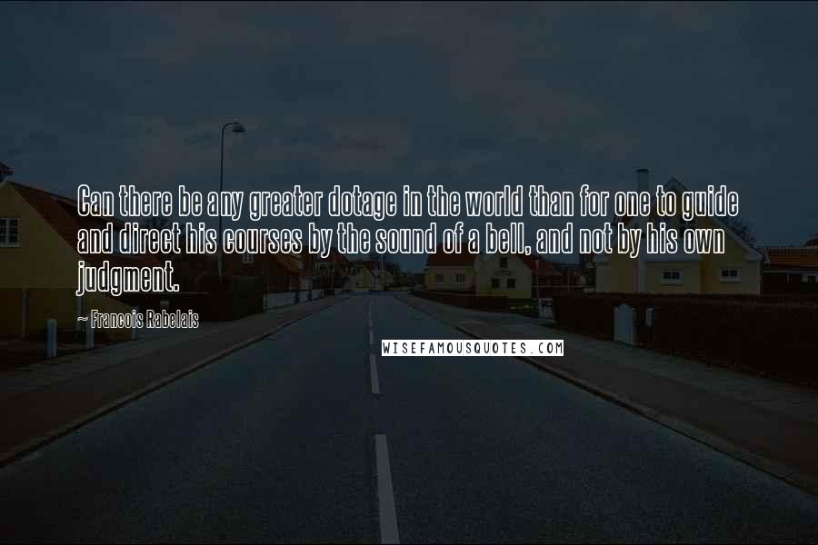 Francois Rabelais Quotes: Can there be any greater dotage in the world than for one to guide and direct his courses by the sound of a bell, and not by his own judgment.