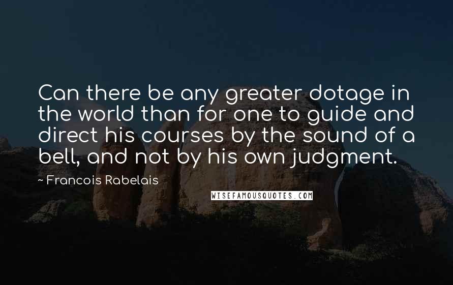 Francois Rabelais Quotes: Can there be any greater dotage in the world than for one to guide and direct his courses by the sound of a bell, and not by his own judgment.