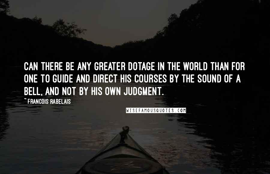 Francois Rabelais Quotes: Can there be any greater dotage in the world than for one to guide and direct his courses by the sound of a bell, and not by his own judgment.