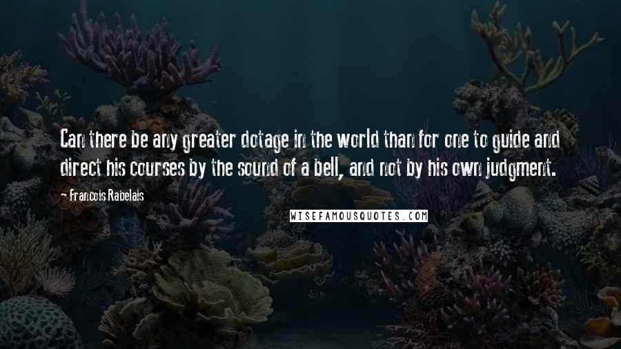 Francois Rabelais Quotes: Can there be any greater dotage in the world than for one to guide and direct his courses by the sound of a bell, and not by his own judgment.