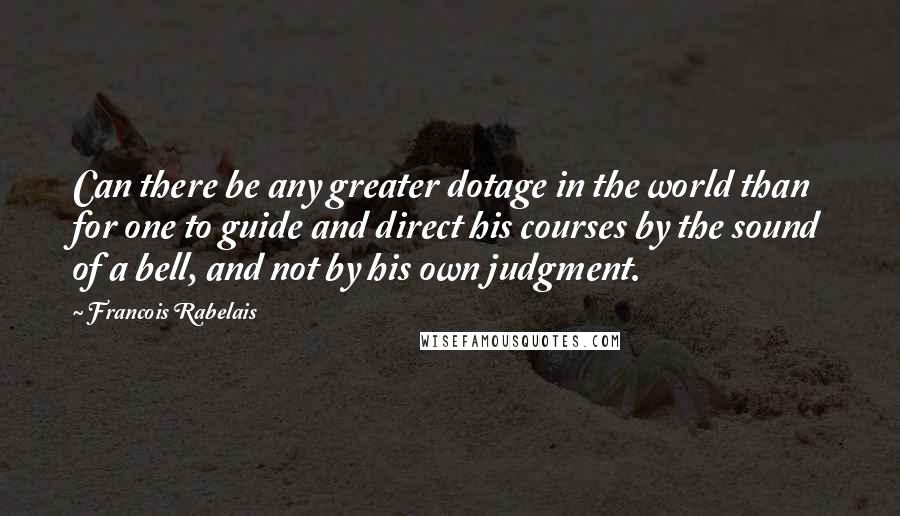 Francois Rabelais Quotes: Can there be any greater dotage in the world than for one to guide and direct his courses by the sound of a bell, and not by his own judgment.