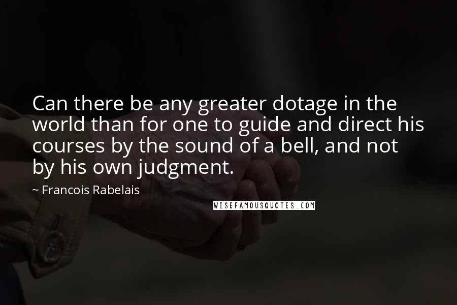 Francois Rabelais Quotes: Can there be any greater dotage in the world than for one to guide and direct his courses by the sound of a bell, and not by his own judgment.