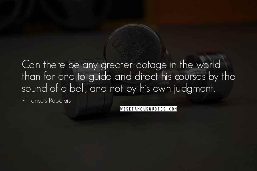 Francois Rabelais Quotes: Can there be any greater dotage in the world than for one to guide and direct his courses by the sound of a bell, and not by his own judgment.