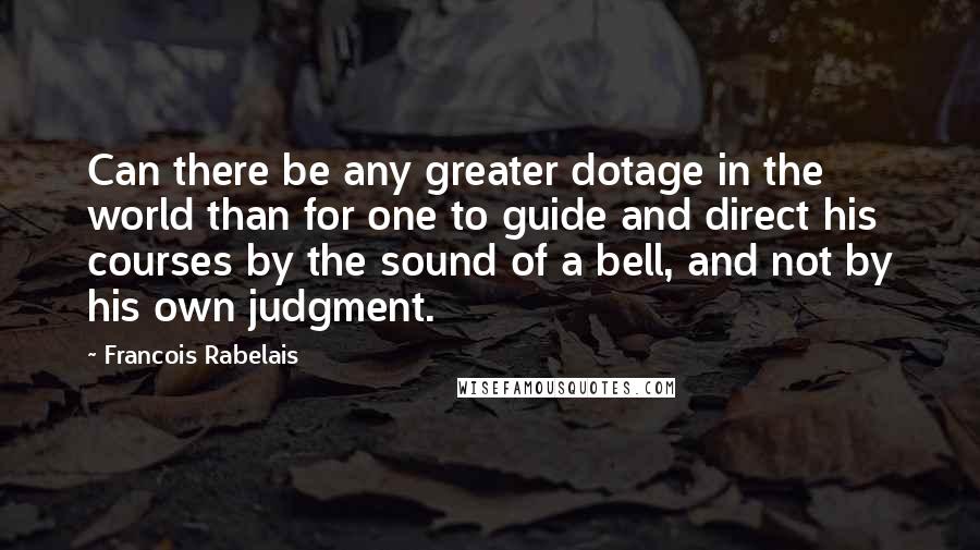 Francois Rabelais Quotes: Can there be any greater dotage in the world than for one to guide and direct his courses by the sound of a bell, and not by his own judgment.