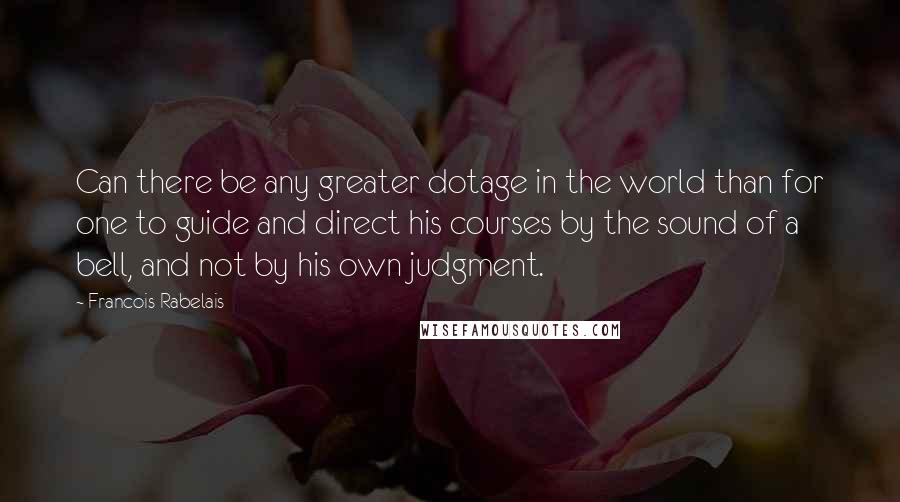 Francois Rabelais Quotes: Can there be any greater dotage in the world than for one to guide and direct his courses by the sound of a bell, and not by his own judgment.