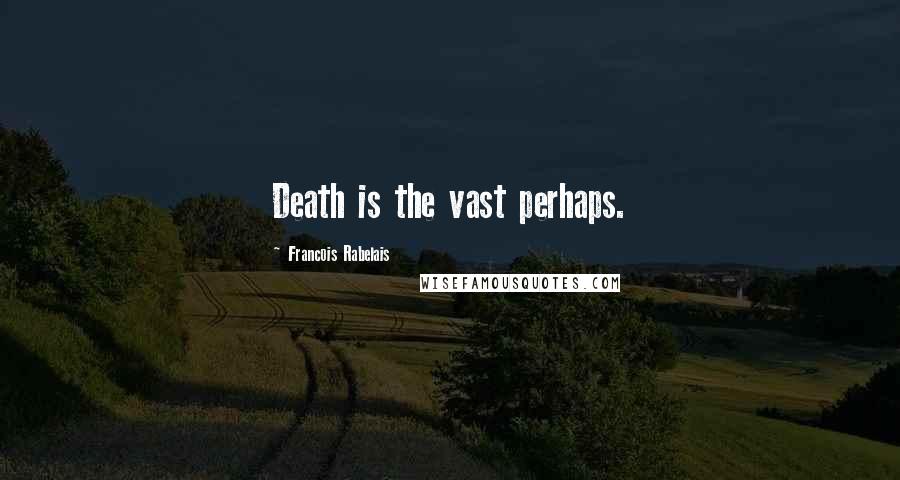 Francois Rabelais Quotes: Death is the vast perhaps.