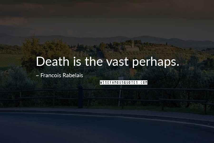 Francois Rabelais Quotes: Death is the vast perhaps.