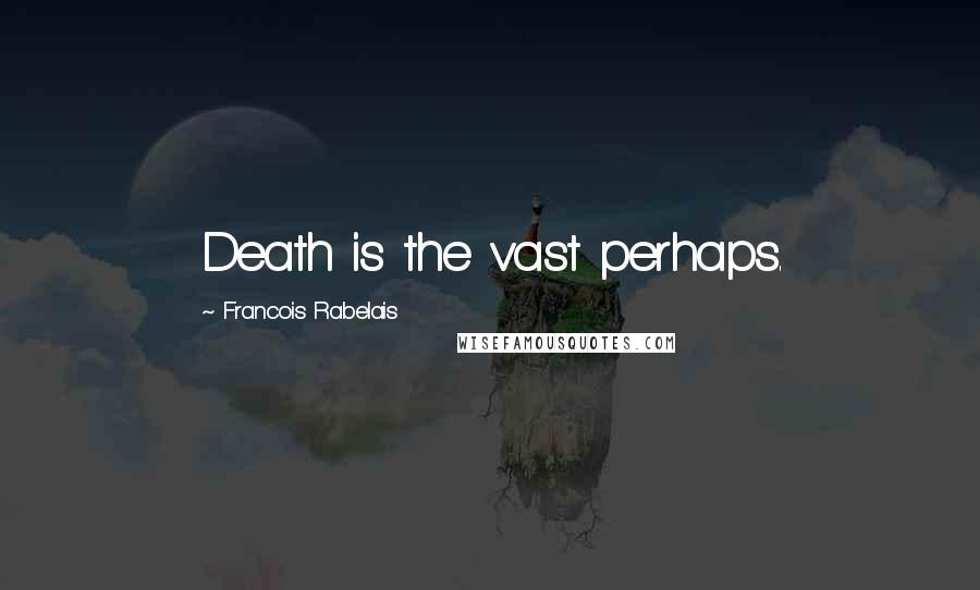 Francois Rabelais Quotes: Death is the vast perhaps.