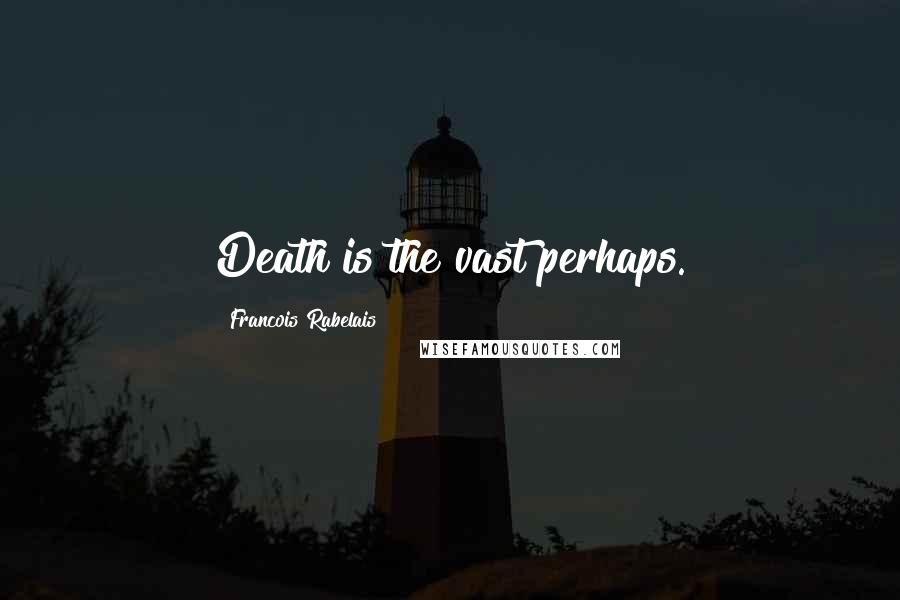Francois Rabelais Quotes: Death is the vast perhaps.
