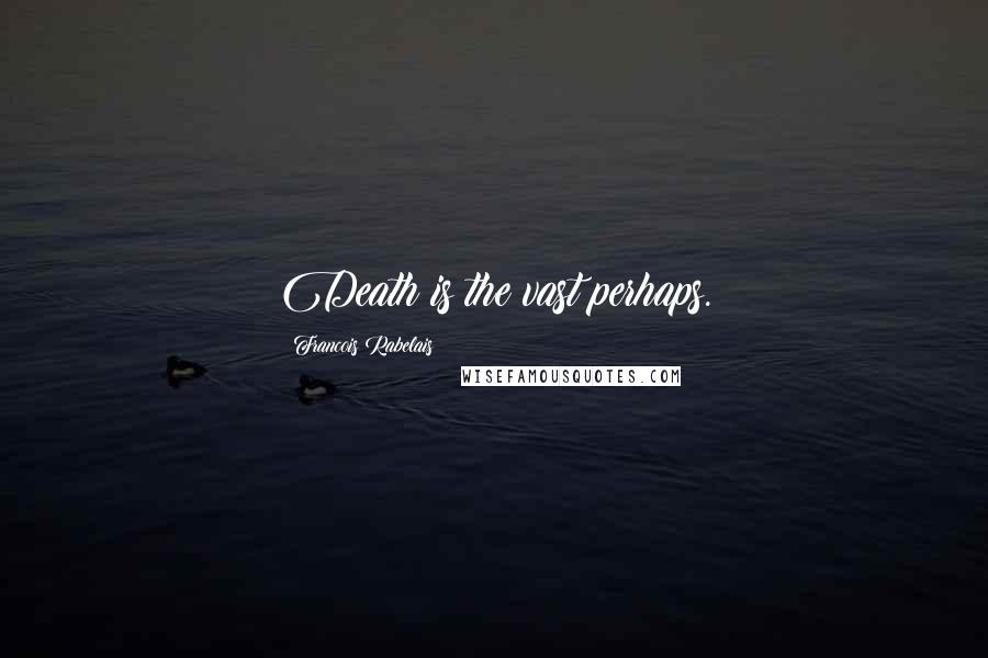 Francois Rabelais Quotes: Death is the vast perhaps.