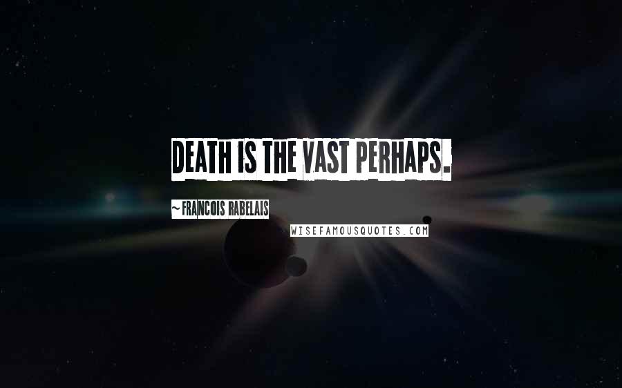 Francois Rabelais Quotes: Death is the vast perhaps.