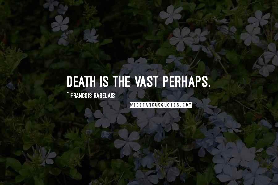 Francois Rabelais Quotes: Death is the vast perhaps.