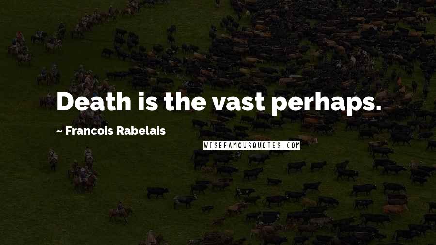 Francois Rabelais Quotes: Death is the vast perhaps.