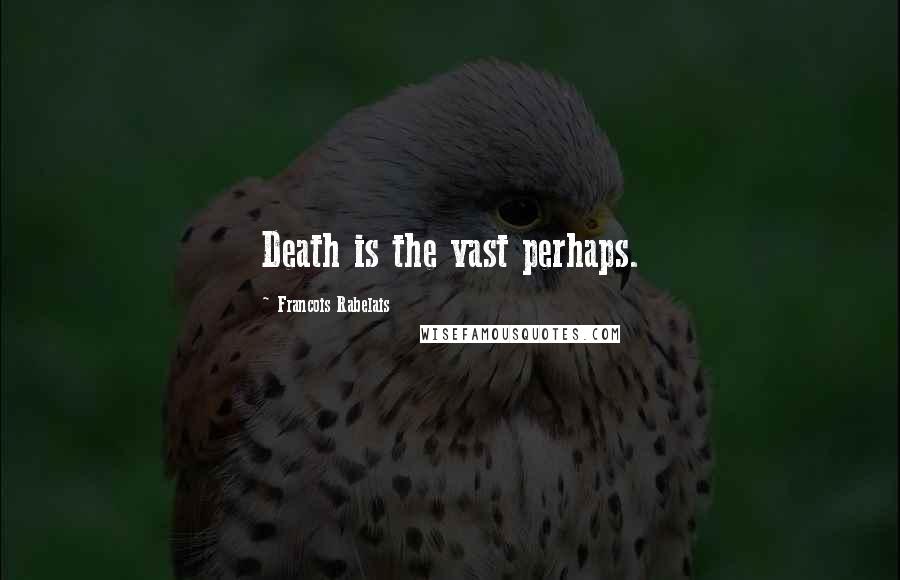 Francois Rabelais Quotes: Death is the vast perhaps.