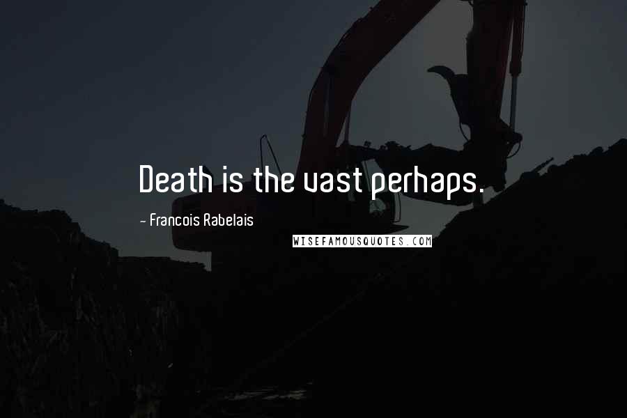 Francois Rabelais Quotes: Death is the vast perhaps.