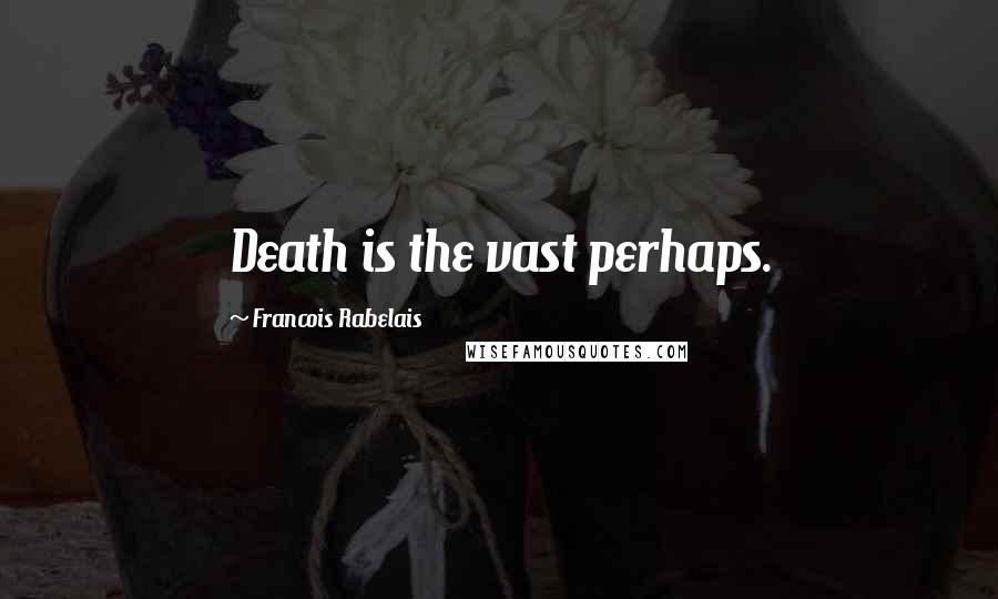 Francois Rabelais Quotes: Death is the vast perhaps.