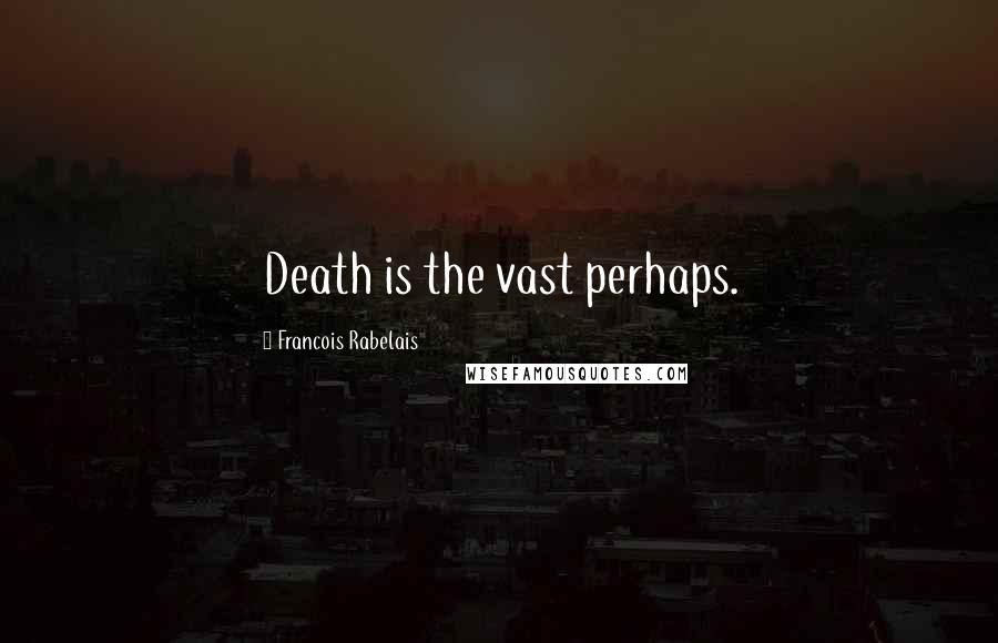 Francois Rabelais Quotes: Death is the vast perhaps.