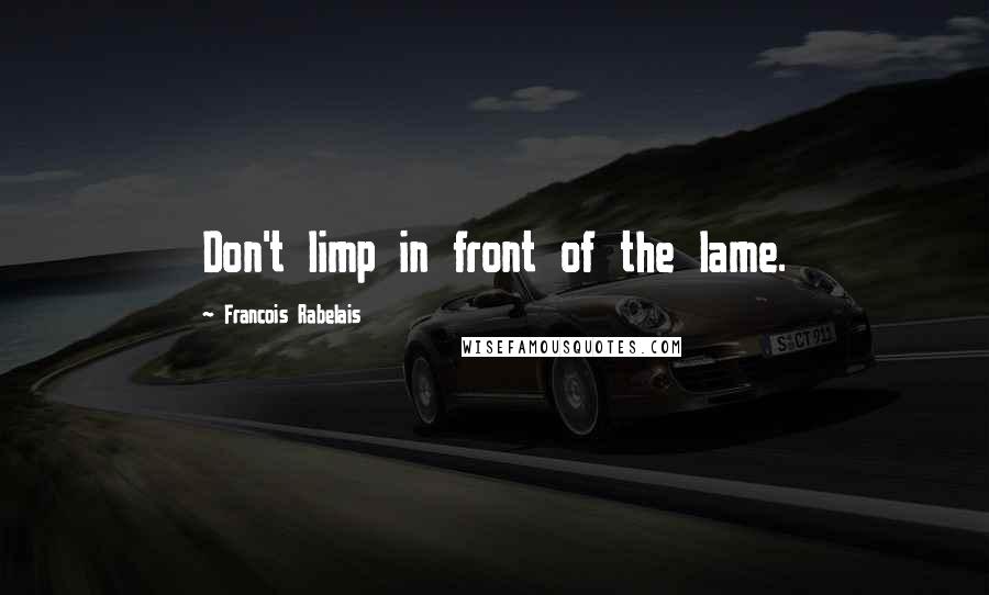 Francois Rabelais Quotes: Don't limp in front of the lame.