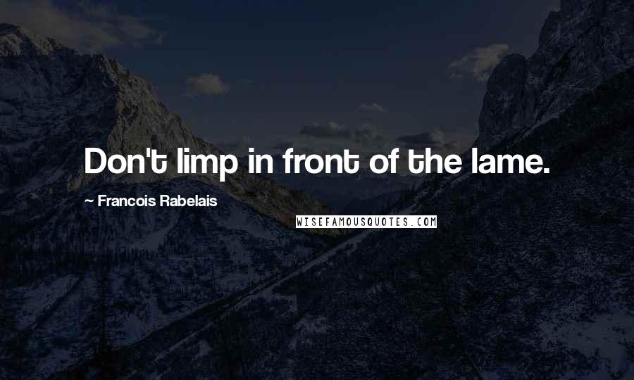 Francois Rabelais Quotes: Don't limp in front of the lame.