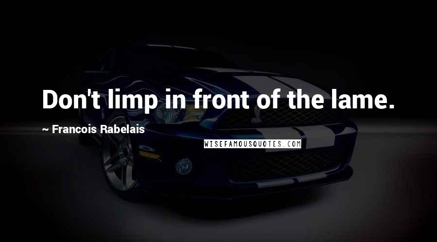 Francois Rabelais Quotes: Don't limp in front of the lame.