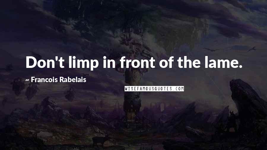 Francois Rabelais Quotes: Don't limp in front of the lame.