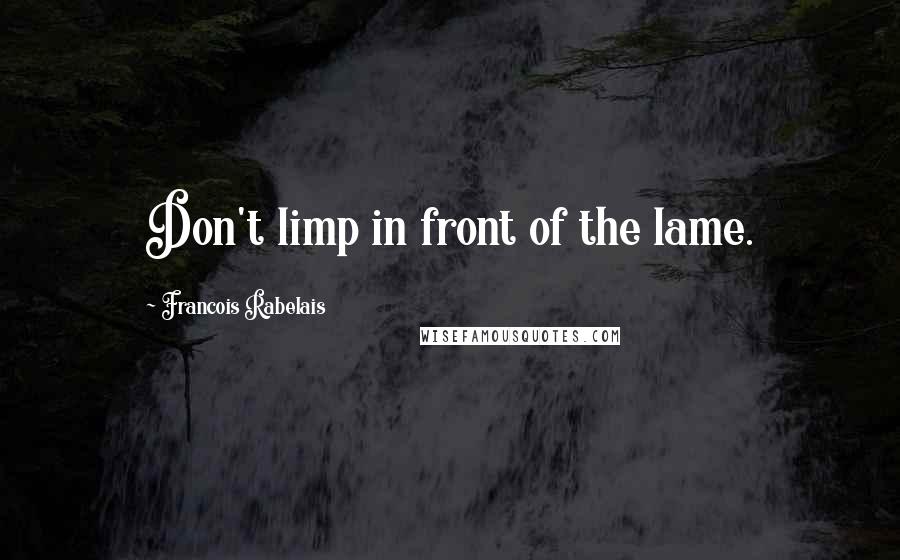 Francois Rabelais Quotes: Don't limp in front of the lame.