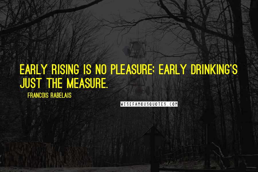 Francois Rabelais Quotes: Early rising is no pleasure; early drinking's just the measure.