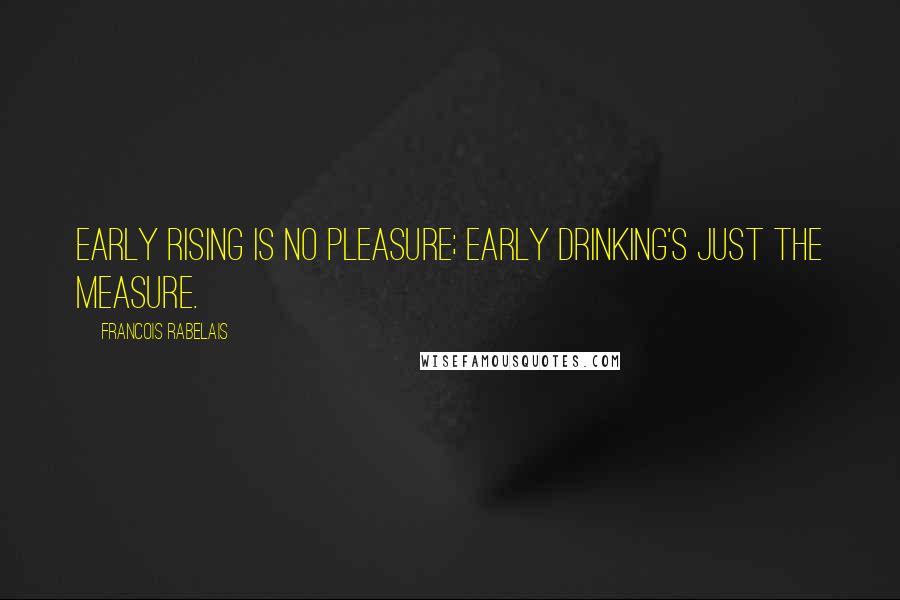 Francois Rabelais Quotes: Early rising is no pleasure; early drinking's just the measure.