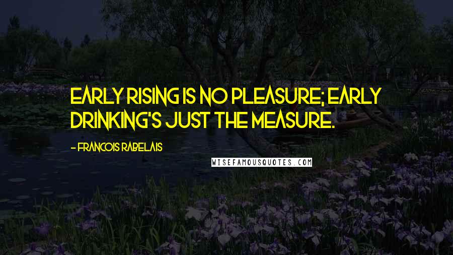 Francois Rabelais Quotes: Early rising is no pleasure; early drinking's just the measure.