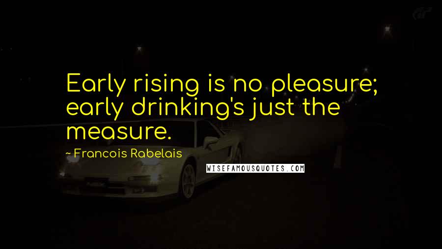 Francois Rabelais Quotes: Early rising is no pleasure; early drinking's just the measure.