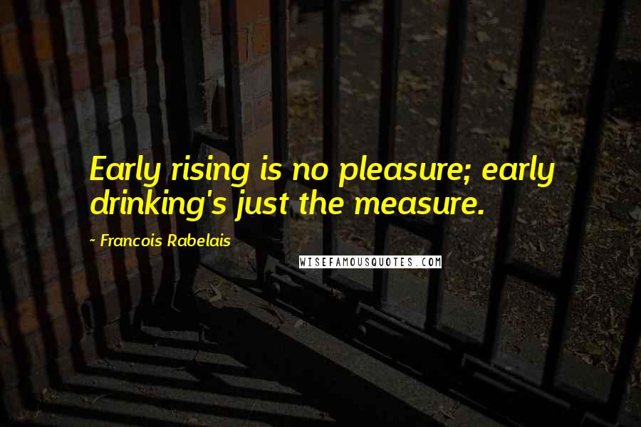 Francois Rabelais Quotes: Early rising is no pleasure; early drinking's just the measure.