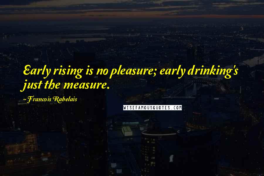 Francois Rabelais Quotes: Early rising is no pleasure; early drinking's just the measure.