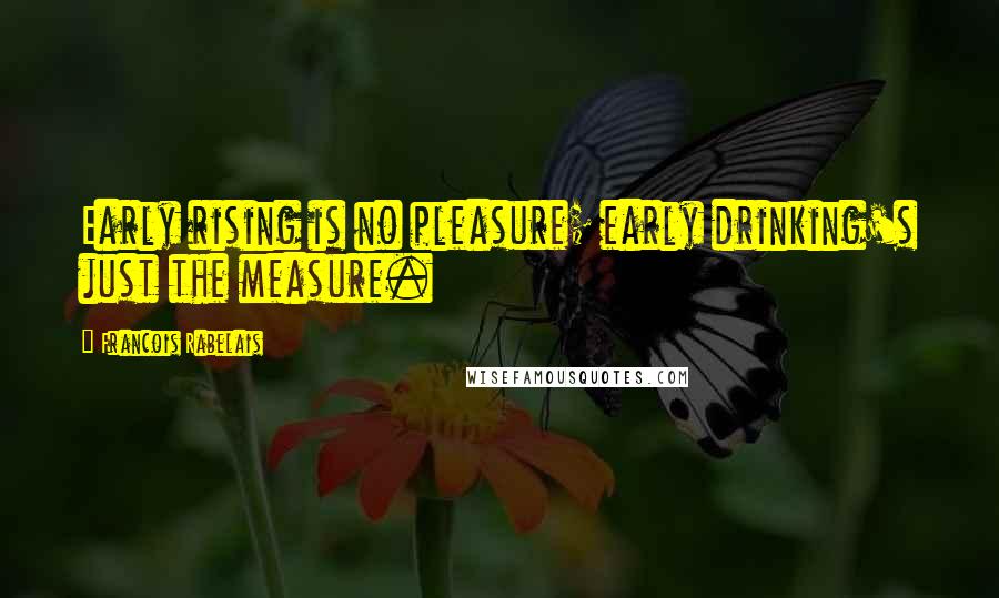 Francois Rabelais Quotes: Early rising is no pleasure; early drinking's just the measure.