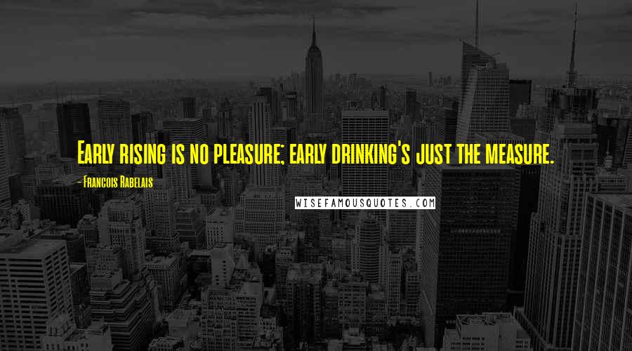 Francois Rabelais Quotes: Early rising is no pleasure; early drinking's just the measure.