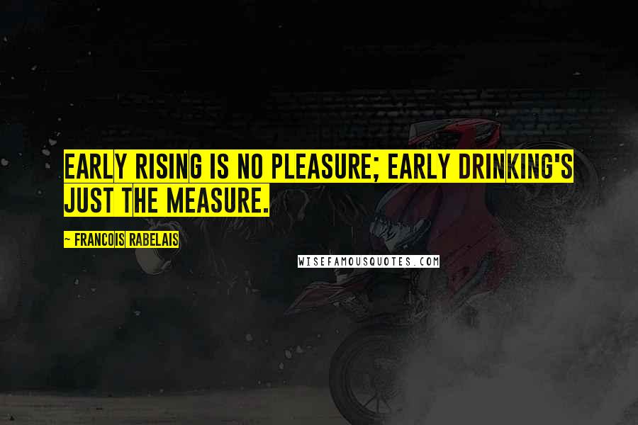 Francois Rabelais Quotes: Early rising is no pleasure; early drinking's just the measure.