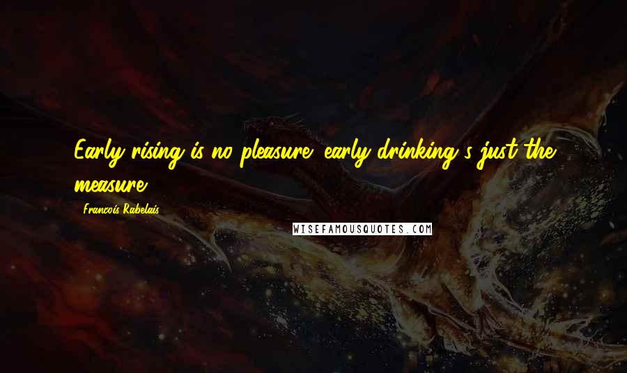 Francois Rabelais Quotes: Early rising is no pleasure; early drinking's just the measure.